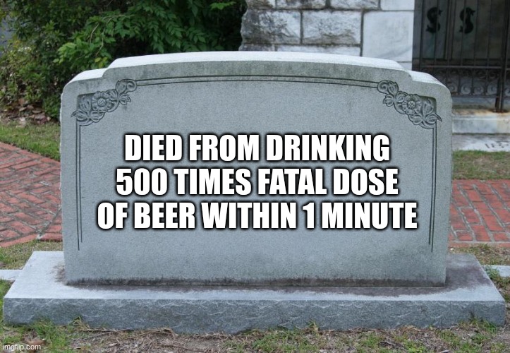 Gravestone | DIED FROM DRINKING 500 TIMES FATAL DOSE OF BEER WITHIN 1 MINUTE | image tagged in gravestone | made w/ Imgflip meme maker