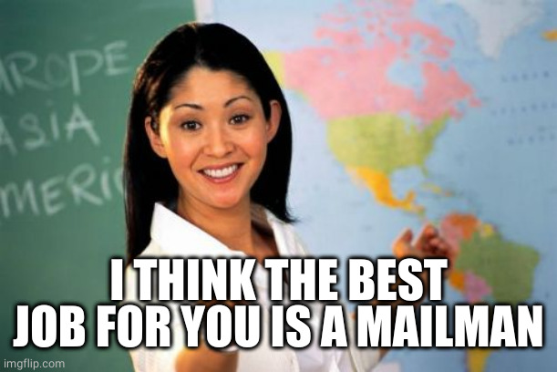 Unhelpful High School Teacher Meme | I THINK THE BEST JOB FOR YOU IS A MAILMAN | image tagged in memes,unhelpful high school teacher | made w/ Imgflip meme maker