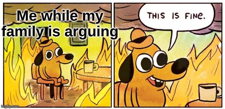 Lmao | Me while my family is arguing | image tagged in memes,this is fine,funny memes,meme,funny meme,boardroom meeting suggestion | made w/ Imgflip meme maker