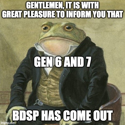 Gentlemen, it is with great pleasure to inform you that | GENTLEMEN, IT IS WITH GREAT PLEASURE TO INFORM YOU THAT; GEN 6 AND 7; BDSP HAS COME OUT | image tagged in gentlemen it is with great pleasure to inform you that | made w/ Imgflip meme maker