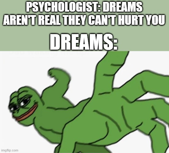 Is this just me or... | PSYCHOLOGIST: DREAMS AREN'T REAL THEY CAN'T HURT YOU; DREAMS: | image tagged in pepe punch | made w/ Imgflip meme maker