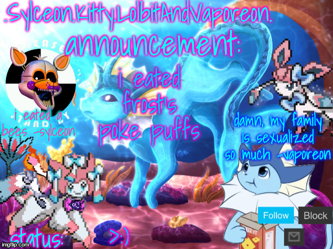 .Sylceon.Kitty.LolbitAndVaporeon. template | i eated frost's poke puffs; >:) | image tagged in sylceon kitty lolbitandvaporeon template | made w/ Imgflip meme maker