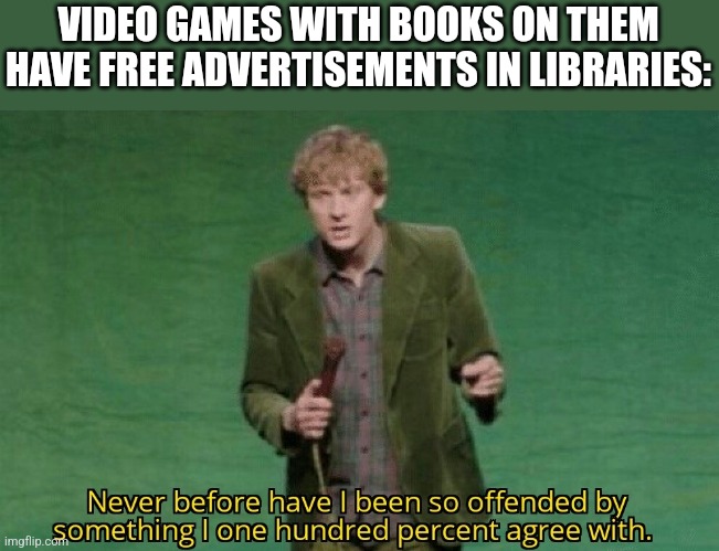 Never before have I been so offended by something I one hundred | VIDEO GAMES WITH BOOKS ON THEM HAVE FREE ADVERTISEMENTS IN LIBRARIES: | image tagged in never before have i been so offended by something i one hundred | made w/ Imgflip meme maker