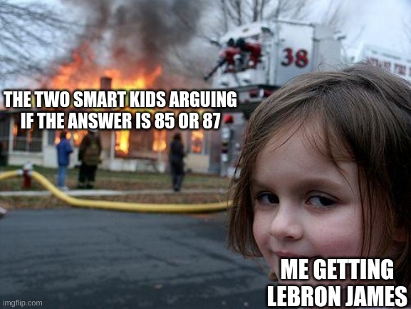 Disaster Girl | THE TWO SMART KIDS ARGUING IF THE ANSWER IS 85 OR 87; ME GETTING LEBRON JAMES | image tagged in memes,disaster girl | made w/ Imgflip meme maker