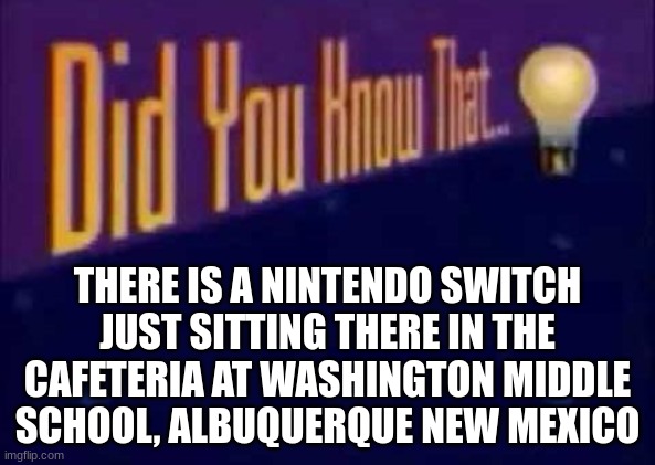 . | THERE IS A NINTENDO SWITCH JUST SITTING THERE IN THE CAFETERIA AT WASHINGTON MIDDLE SCHOOL, ALBUQUERQUE NEW MEXICO | image tagged in did you know that | made w/ Imgflip meme maker