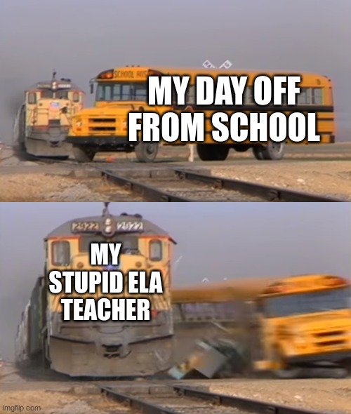 A train hitting a school bus | MY DAY OFF FROM SCHOOL; MY STUPID ELA TEACHER | image tagged in a train hitting a school bus | made w/ Imgflip meme maker