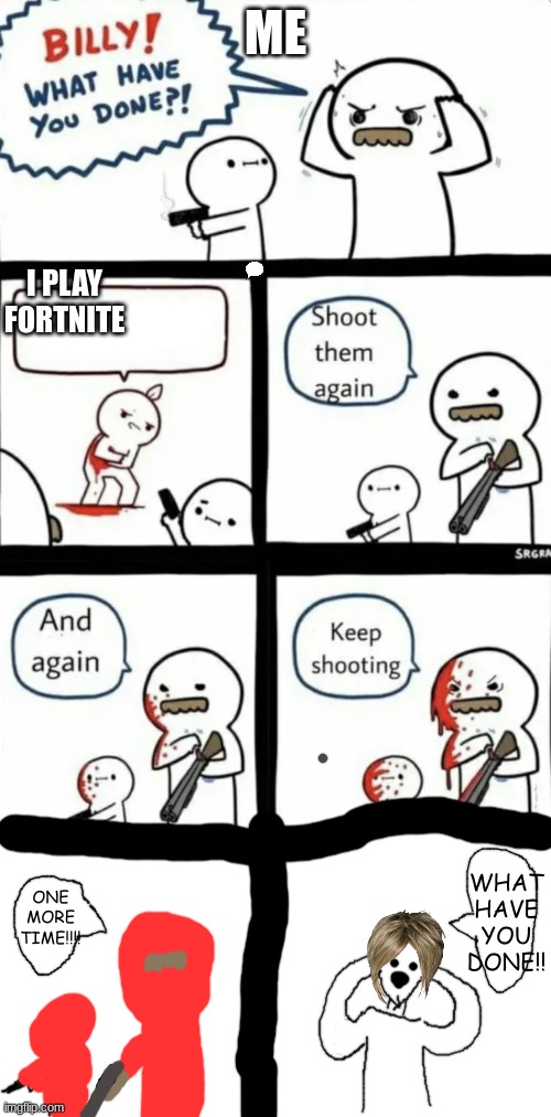 BILLY WHAT HAVE YOU DONE?! | ME; I PLAY FORTNITE | image tagged in billy what have you done | made w/ Imgflip meme maker