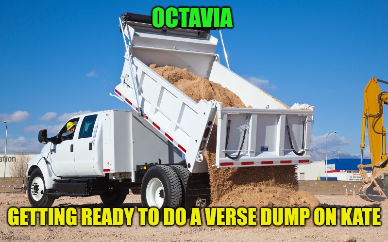Dumping truck | OCTAVIA GETTING READY TO DO A VERSE DUMP ON KATE | image tagged in dumping truck | made w/ Imgflip meme maker