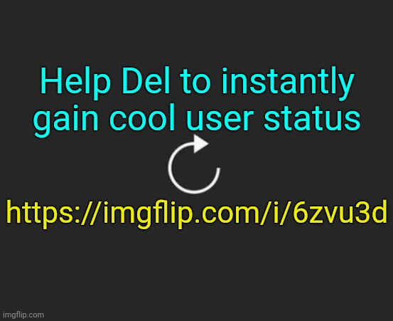 . | Help Del to instantly gain cool user status; https://imgflip.com/i/6zvu3d | image tagged in replay button | made w/ Imgflip meme maker