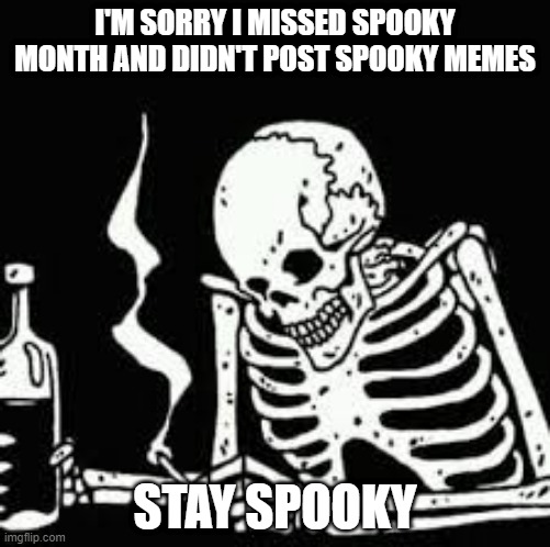despresso | I'M SORRY I MISSED SPOOKY MONTH AND DIDN'T POST SPOOKY MEMES; STAY SPOOKY | image tagged in depressed skeleton | made w/ Imgflip meme maker