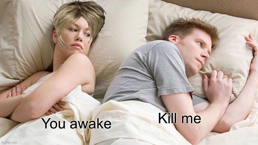 I Bet He's Thinking About Other Women | Kill me; You awake | image tagged in memes,i bet he's thinking about other women | made w/ Imgflip meme maker