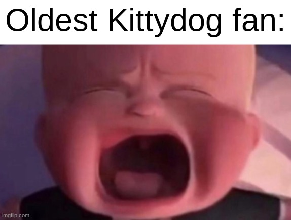 boss baby crying | Oldest Kittydog fan: | image tagged in boss baby crying | made w/ Imgflip meme maker