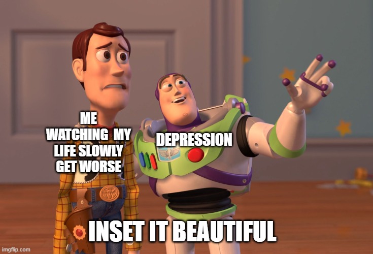 X, X Everywhere Meme | ME WATCHING  MY LIFE SLOWLY GET WORSE; DEPRESSION; INSET IT BEAUTIFUL | image tagged in memes,x x everywhere | made w/ Imgflip meme maker