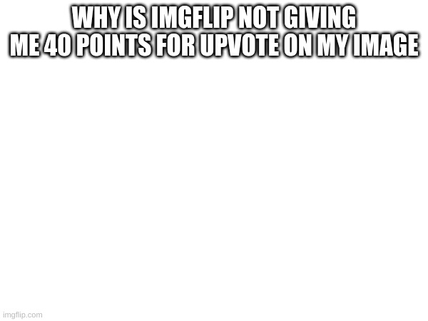 someone have an answer for that | WHY IS IMGFLIP NOT GIVING ME 40 POINTS FOR UPVOTE ON MY IMAGE | made w/ Imgflip meme maker