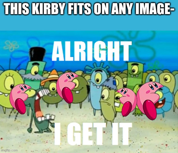 Alright I get It | THIS KIRBY FITS ON ANY IMAGE- | image tagged in alright i get it | made w/ Imgflip meme maker