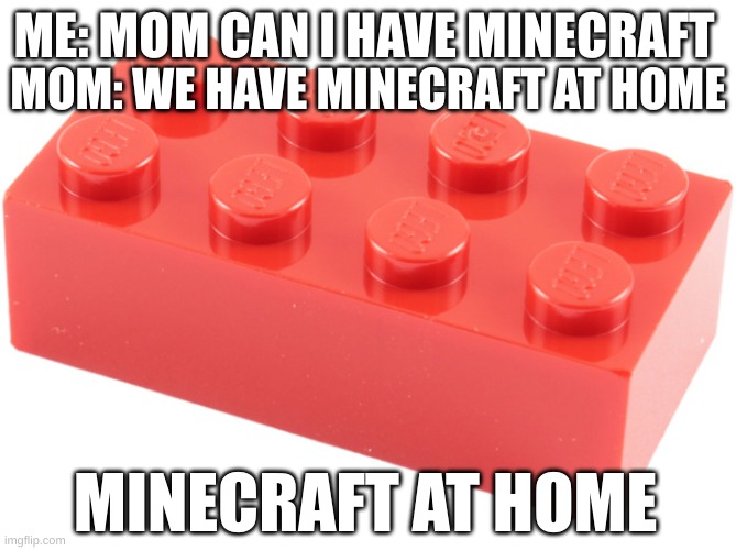 minecraft at home | ME: MOM CAN I HAVE MINECRAFT; MOM: WE HAVE MINECRAFT AT HOME; MINECRAFT AT HOME | image tagged in lego | made w/ Imgflip meme maker