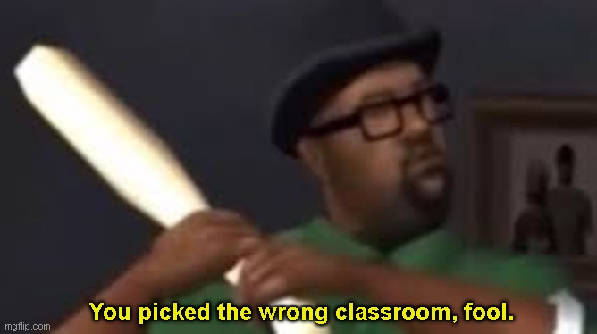 You picked the wrong house fool | You picked the wrong classroom, fool. | image tagged in you picked the wrong house fool | made w/ Imgflip meme maker