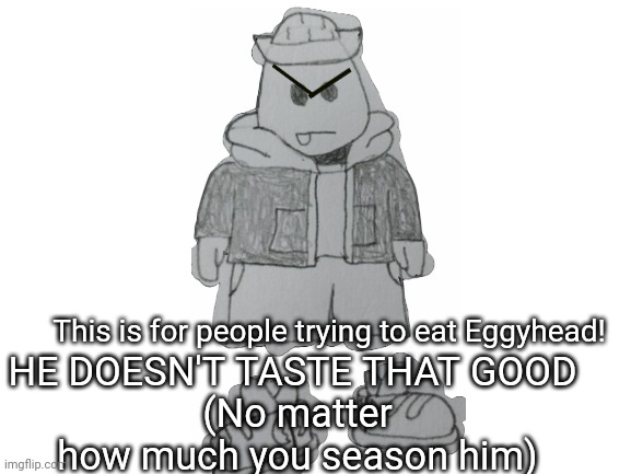 That and he would probably crush them | HE DOESN'T TASTE THAT GOOD 
(No matter how much you season him); This is for people trying to eat Eggyhead! | image tagged in blank white template | made w/ Imgflip meme maker