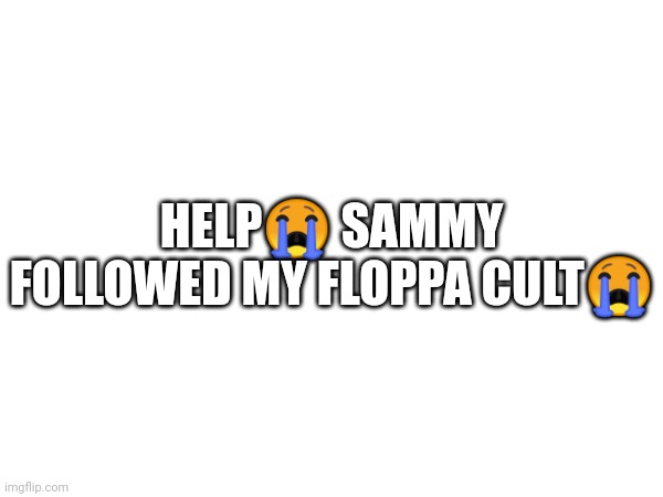 HELP- | HELP😭 SAMMY FOLLOWED MY FLOPPA CULT😭 | image tagged in sammy,stop,flagging,images,please | made w/ Imgflip meme maker