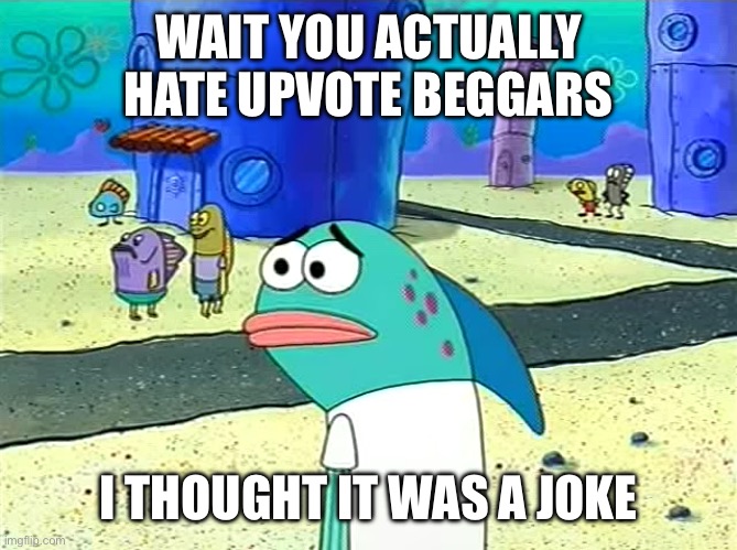 We hate them?? | WAIT YOU ACTUALLY HATE UPVOTE BEGGARS; I THOUGHT IT WAS A JOKE | image tagged in spongebob i thought it was a joke | made w/ Imgflip meme maker