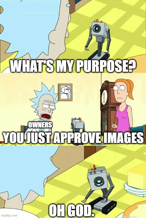 What's My Purpose - Butter Robot | WHAT'S MY PURPOSE? OWNERS; YOU JUST APPROVE IMAGES; OH GOD. | image tagged in what's my purpose - butter robot | made w/ Imgflip meme maker