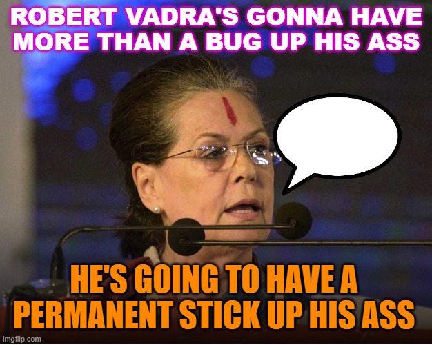 Robert Vadra's gonna have more than a bug up his ass; He's going to have a permanent stick up his ass | ROBERT VADRA'S GONNA HAVE MORE THAN A BUG UP HIS ASS; HE'S GOING TO HAVE A PERMANENT STICK UP HIS ASS | image tagged in sonia gandhi | made w/ Imgflip meme maker