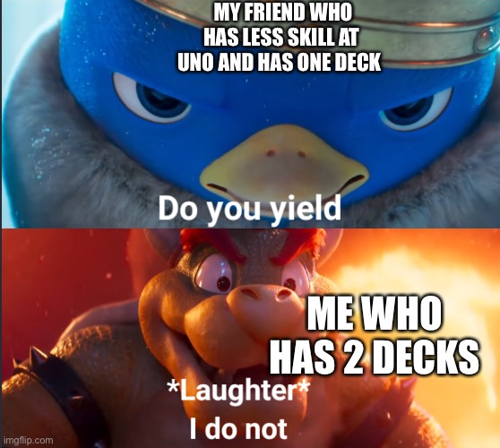 Do you yield? | MY FRIEND WHO HAS LESS SKILL AT UNO AND HAS ONE DECK; ME WHO HAS 2 DECKS | image tagged in do you yield | made w/ Imgflip meme maker