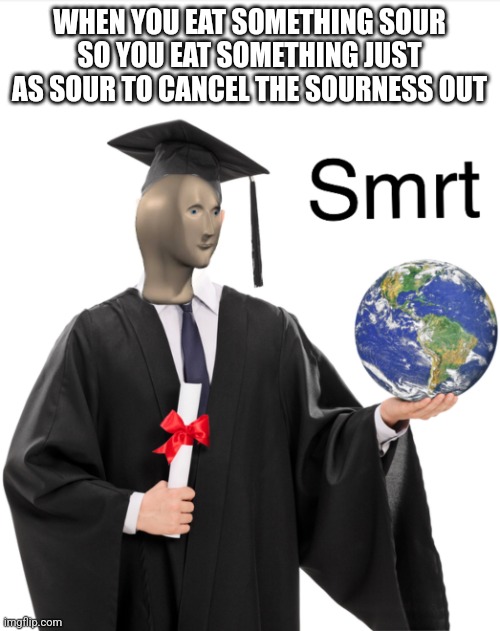 Smrt | WHEN YOU EAT SOMETHING SOUR SO YOU EAT SOMETHING JUST AS SOUR TO CANCEL THE SOURNESS OUT | image tagged in meme man smart | made w/ Imgflip meme maker