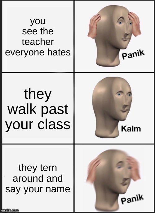 Panik Kalm Panik Meme | you see the teacher everyone hates; they walk past your class; they tern around and say your name | image tagged in memes,panik kalm panik | made w/ Imgflip meme maker