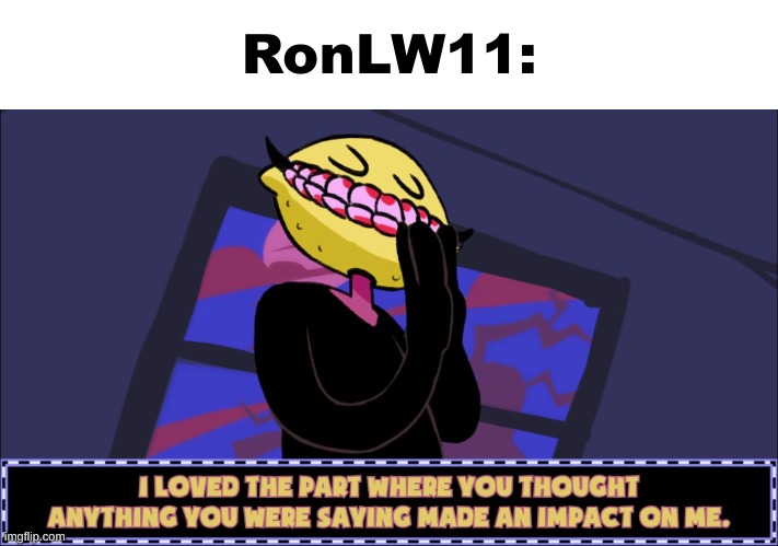 I loved the part where you thought anything you were saying made | RonLW11: | image tagged in i loved the part where you thought anything you were saying made | made w/ Imgflip meme maker