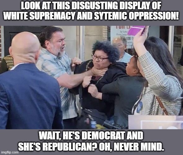 Some people just need to learn how oppressed they are, I guess? | LOOK AT THIS DISGUSTING DISPLAY OF WHITE SUPREMACY AND SYTEMIC OPPRESSION! WAIT, HE'S DEMOCRAT AND SHE'S REPUBLICAN? OH, NEVER MIND. | image tagged in politics,memes,liberal hypocrisy,democrat,republican,do better | made w/ Imgflip meme maker