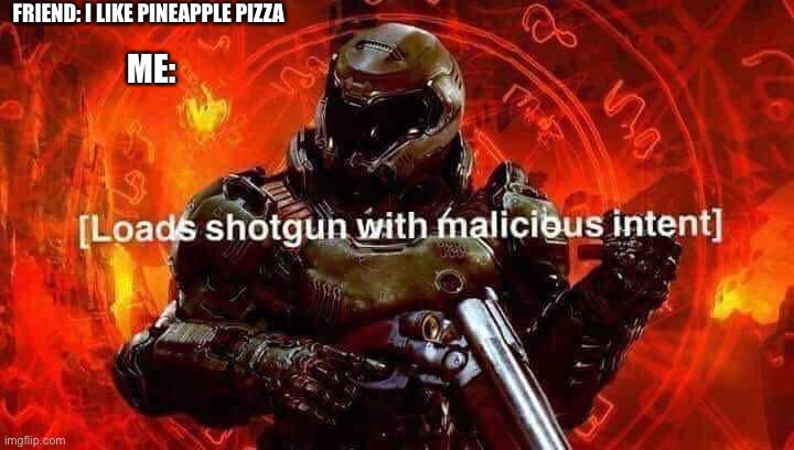 Loads shotgun with malicious intent | FRIEND: I LIKE PINEAPPLE PIZZA; ME: | image tagged in loads shotgun with malicious intent | made w/ Imgflip meme maker
