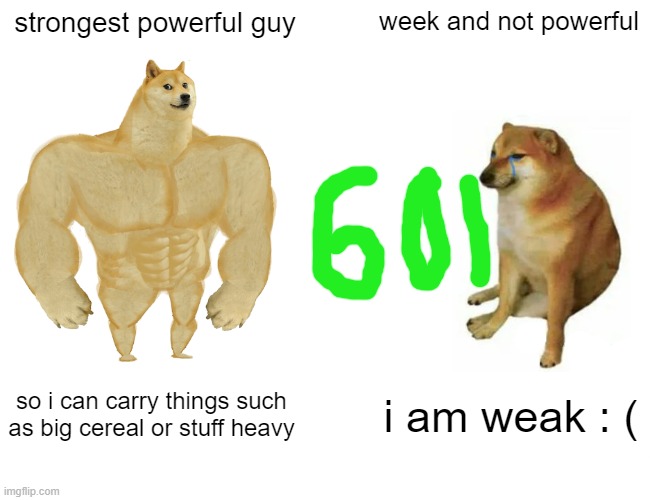 Buff Doge vs. Cheems Meme | strongest powerful guy; week and not powerful; so i can carry things such as big cereal or stuff heavy; i am weak : ( | image tagged in memes,buff doge vs cheems | made w/ Imgflip meme maker