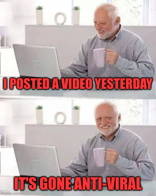 Hide the Pain Harold | I POSTED A VIDEO YESTERDAY; IT'S GONE ANTI-VIRAL | image tagged in memes,hide the pain harold | made w/ Imgflip meme maker