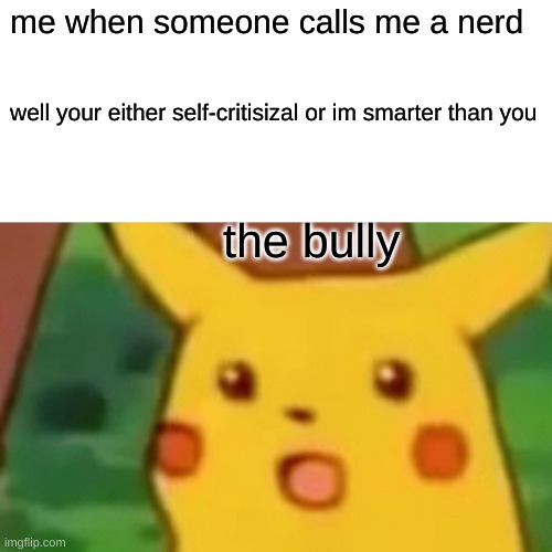 Just use this next time. | me when someone calls me a nerd; well your either self-critisizal or im smarter than you; the bully | image tagged in memes,surprised pikachu | made w/ Imgflip meme maker