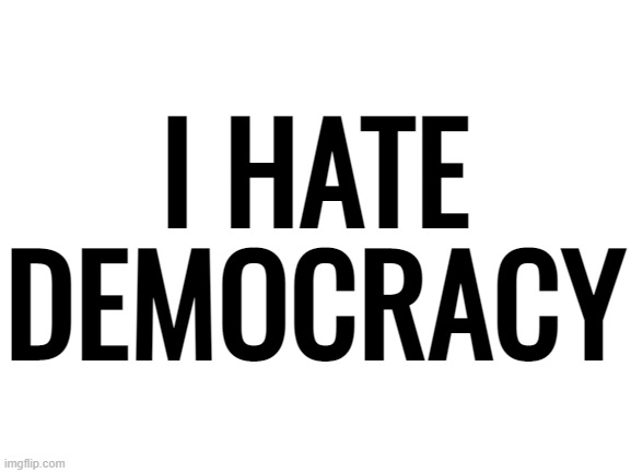It's a terrible system. That's it. That literally all I wanted to say. | I HATE DEMOCRACY | image tagged in blank white template,democracy | made w/ Imgflip meme maker