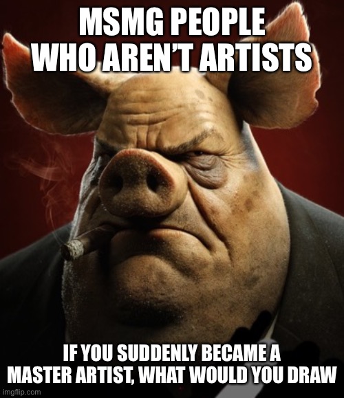 hyper realistic picture of a more average looking pig smoking | MSMG PEOPLE WHO AREN’T ARTISTS; IF YOU SUDDENLY BECAME A MASTER ARTIST, WHAT WOULD YOU DRAW | image tagged in hyper realistic picture of a more average looking pig smoking | made w/ Imgflip meme maker