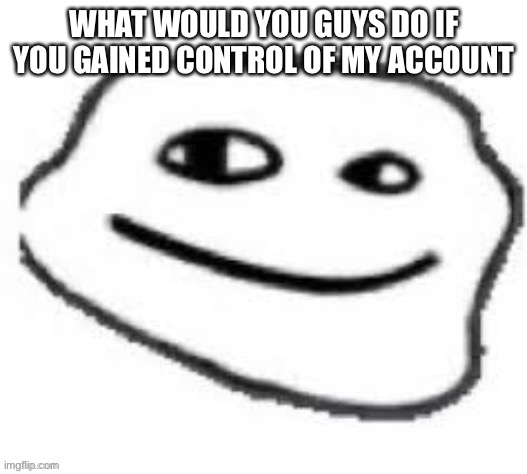 We do a little trolling | WHAT WOULD YOU GUYS DO IF YOU GAINED CONTROL OF MY ACCOUNT | image tagged in we do a little trolling | made w/ Imgflip meme maker