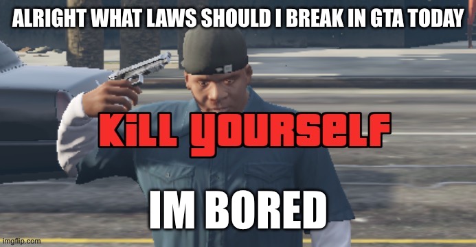 GTA KYS | ALRIGHT WHAT LAWS SHOULD I BREAK IN GTA TODAY; IM BORED | image tagged in gta kys | made w/ Imgflip meme maker