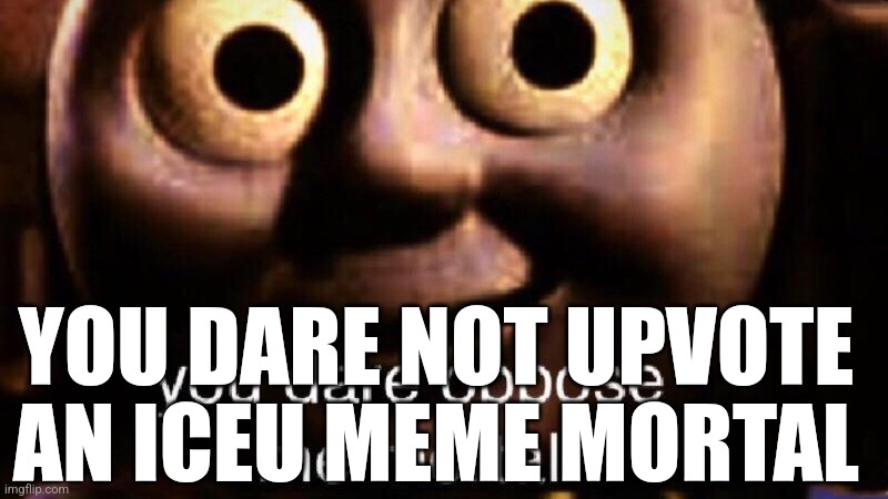 You dare oppose me mortal | YOU DARE NOT UPVOTE AN ICEU MEME MORTAL | image tagged in you dare oppose me mortal | made w/ Imgflip meme maker
