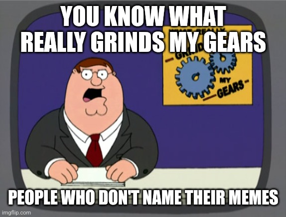 Name the memes | YOU KNOW WHAT REALLY GRINDS MY GEARS; PEOPLE WHO DON'T NAME THEIR MEMES | image tagged in memes,peter griffin news | made w/ Imgflip meme maker