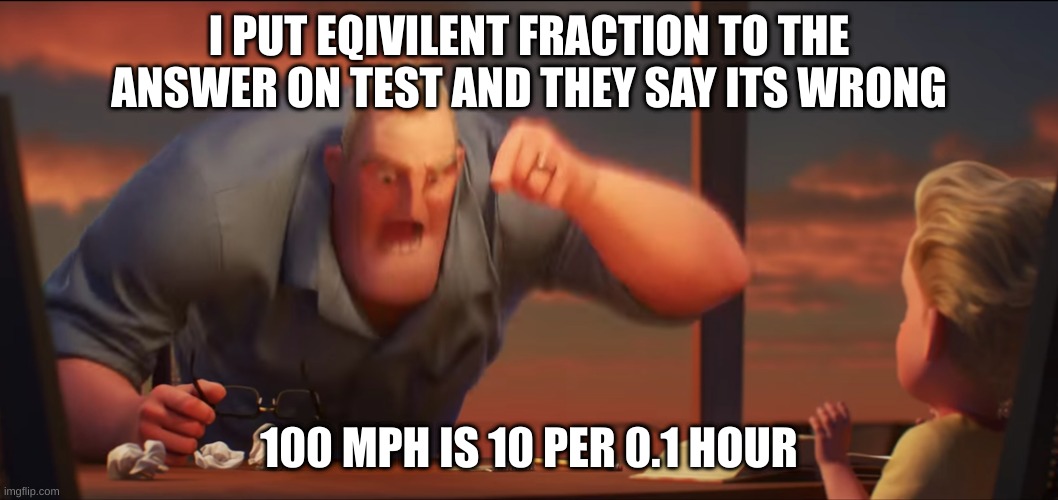 they're the same thing | I PUT EQIVILENT FRACTION TO THE ANSWER ON TEST AND THEY SAY ITS WRONG; 100 MPH IS 10 PER 0.1 HOUR | image tagged in math is math | made w/ Imgflip meme maker