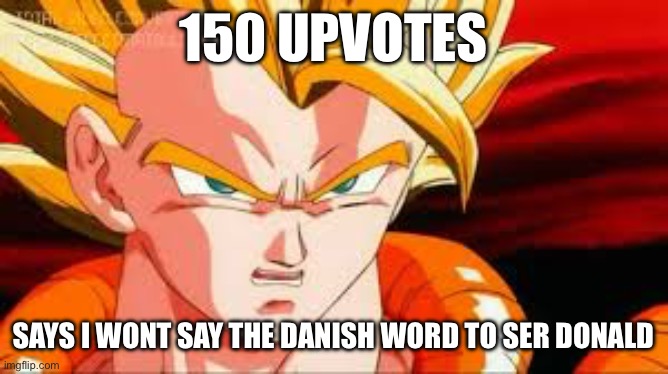 Super gogeta | 150 UPVOTES; SAYS I WONT SAY THE DANISH WORD TO SER DONALD | image tagged in super gogeta | made w/ Imgflip meme maker