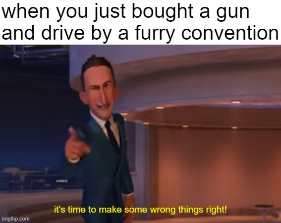 when you just bought a gun and drive by a furry convention; it's time to make some wrong things right! | made w/ Imgflip meme maker