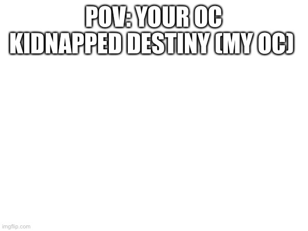 POV: YOUR OC KIDNAPPED DESTINY (MY OC) | made w/ Imgflip meme maker