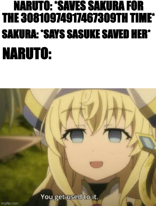 Sakura = garbage | NARUTO: *SAVES SAKURA FOR THE 30810974917467309TH TIME*; SAKURA: *SAYS SASUKE SAVED HER*; NARUTO: | image tagged in you get used to it,naruto | made w/ Imgflip meme maker