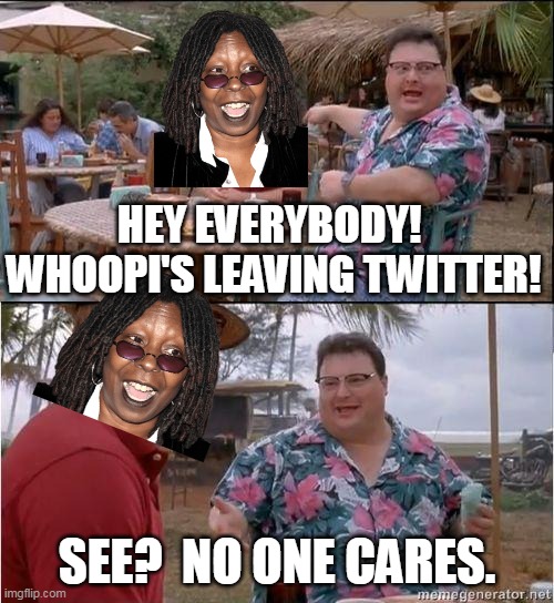 Whoopi ain't worth a good Photoshop . . . | HEY EVERYBODY!  WHOOPI'S LEAVING TWITTER! SEE?  NO ONE CARES. | image tagged in see no one cares,whoopi goldberg,twitter,goodbye | made w/ Imgflip meme maker