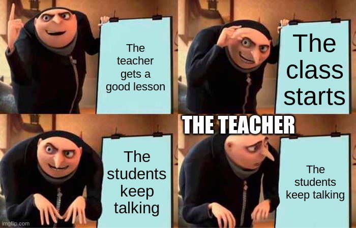 Shut up class | The teacher gets a good lesson; The class starts; THE TEACHER; The students keep talking; The students keep talking | image tagged in memes,gru's plan,students | made w/ Imgflip meme maker