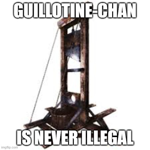guilliotine Chan is never illegal | GUILLOTINE-CHAN; IS NEVER ILLEGAL | image tagged in guillotine | made w/ Imgflip meme maker