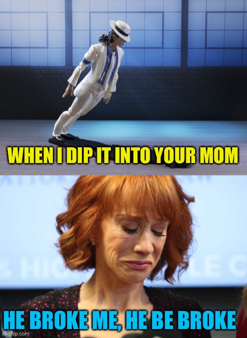 Let me dip it into mod ship so I can wreck that sh*t too | WHEN I DIP IT INTO YOUR MOM; HE BROKE ME, HE BE BROKE | image tagged in michael jackson smooth criminal lean,kathy griffin crying | made w/ Imgflip meme maker